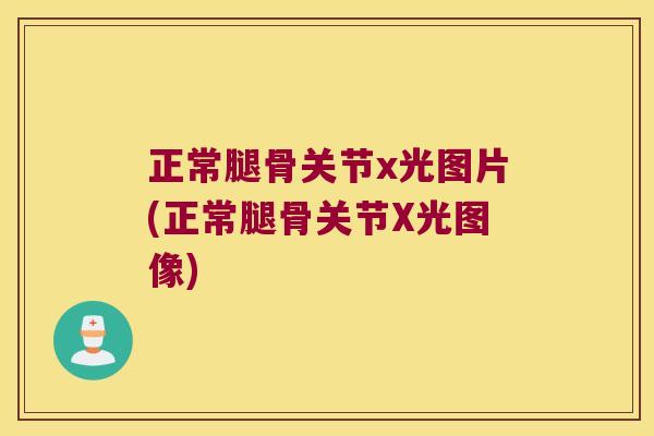 正常腿骨关节x光图片(正常腿骨关节X光图像)