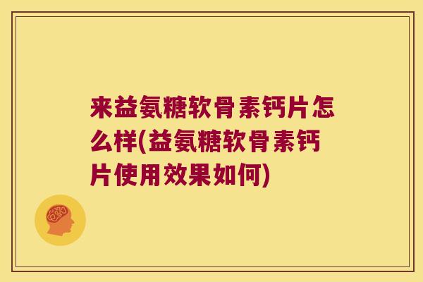 来益氨糖软骨素钙片怎么样(益氨糖软骨素钙片使用效果如何)