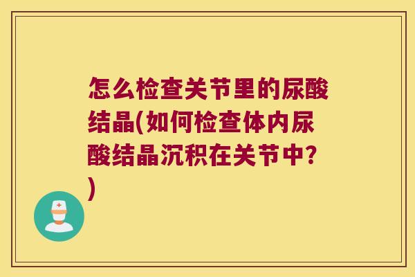 怎么检查关节里的尿酸结晶(如何检查体内尿酸结晶沉积在关节中?)