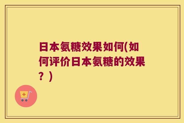 日本氨糖效果如何(如何评价日本氨糖的效果？)
