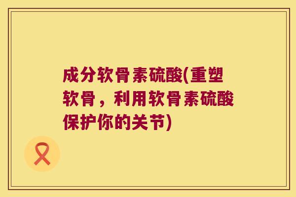 成分软骨素硫酸(重塑软骨,利用软骨素硫酸保护你的关节)