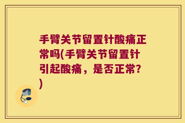 手臂关节留置针酸痛正常吗(手臂关节留置针引起酸痛,是否正常?)