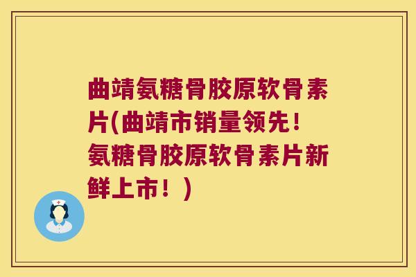 曲靖氨糖骨胶原软骨素片(曲靖市销量领先!氨糖骨胶原软骨素片新鲜上市!)