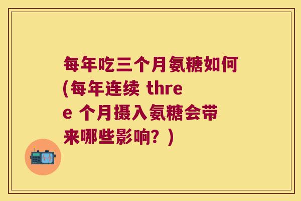每年吃三个月氨糖如何(每年连续 three 个月摄入氨糖会带来哪些影响?)
