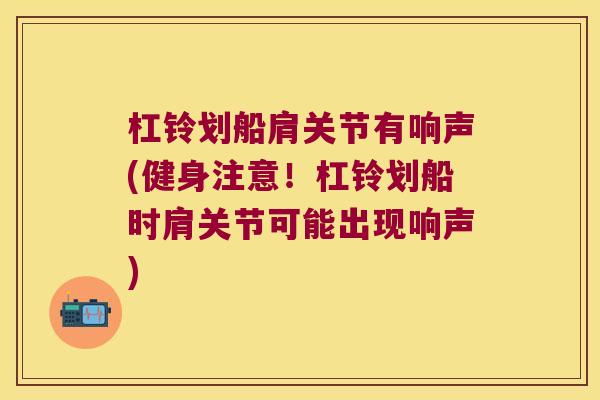 杠铃划船肩关节有响声(健身注意!杠铃划船时肩关节可能出现响声)
