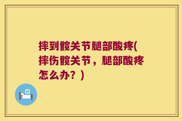摔到髋关节腿部酸疼(摔伤髋关节,腿部酸疼怎么办?)