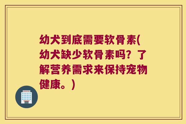 幼犬到底需要软骨素(幼犬缺少软骨素吗？了解营养需求来保持宠物健康。)