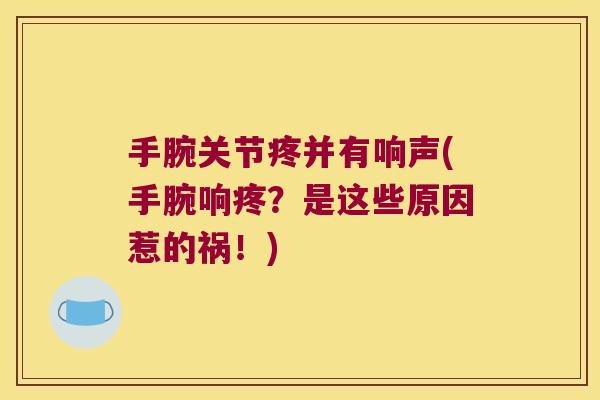 手腕关节疼并有响声(手腕响疼?是这些原因惹的祸!)