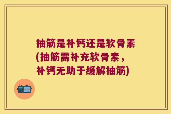 抽筋是补钙还是软骨素(抽筋需补充软骨素,补钙无助于缓解抽筋)