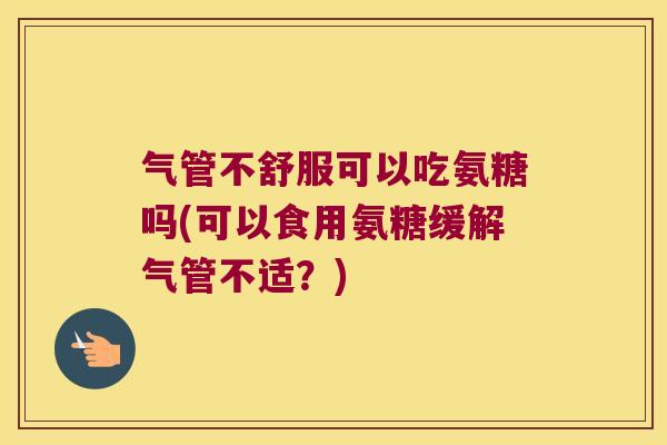 气管不舒服可以吃氨糖吗(可以食用氨糖缓解气管不适？)
