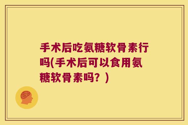 手术后吃氨糖软骨素行吗(手术后可以食用氨糖软骨素吗?)