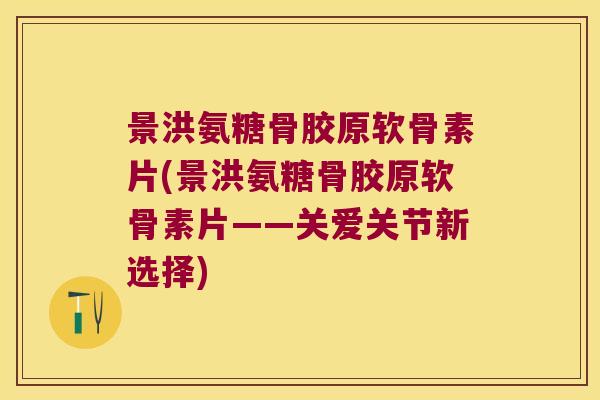 景洪氨糖骨胶原软骨素片(景洪氨糖骨胶原软骨素片——关爱关节新选择)