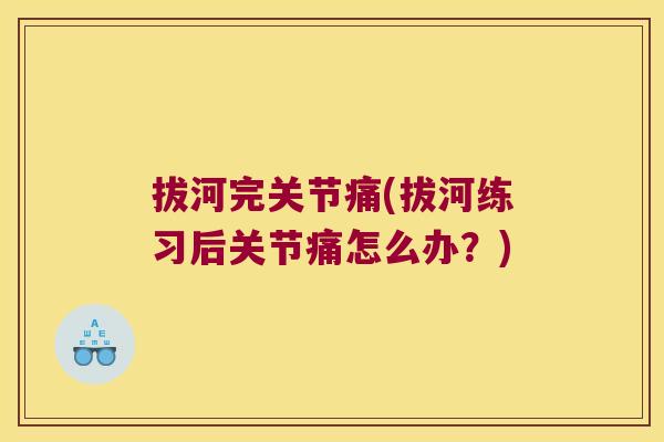 拔河完关节痛(拔河练习后关节痛怎么办?)