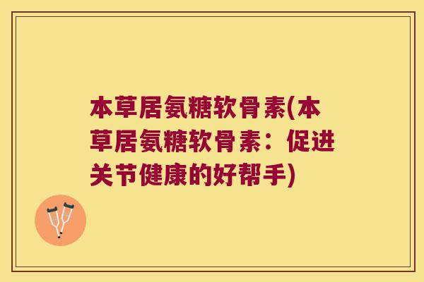 本草居氨糖软骨素(本草居氨糖软骨素:促进关节健康的好帮手)