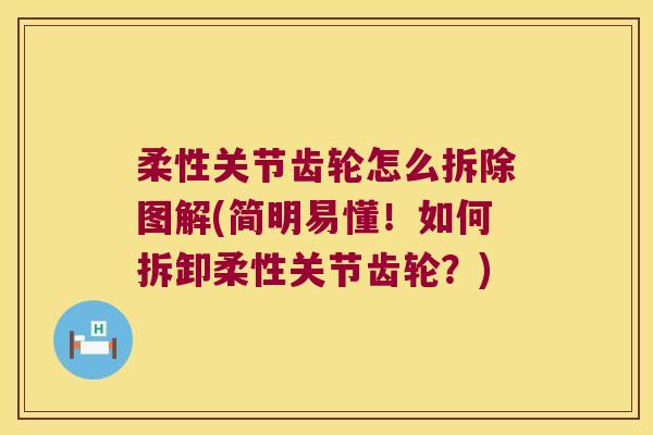 柔性关节齿轮怎么拆除图解(简明易懂!如何拆卸柔性关节齿轮?)