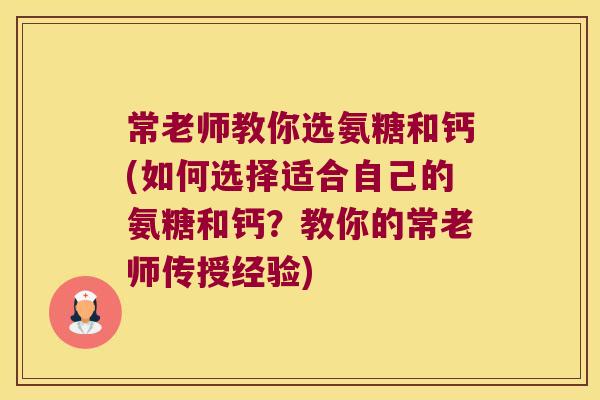 常老师教你选氨糖和钙(如何选择适合自己的氨糖和钙?教你的常老师传授经验)