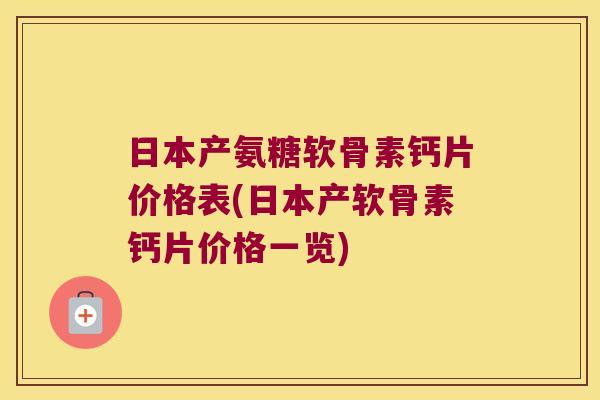 日本产氨糖软骨素钙片价格表(日本产软骨素钙片价格一览)