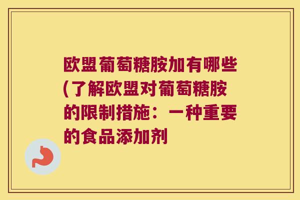 欧盟葡萄糖胺加有哪些(了解欧盟对葡萄糖胺的限制措施:一种重要的食品添加剂