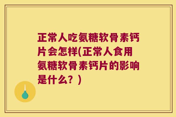 正常人吃氨糖软骨素钙片会怎样(正常人食用氨糖软骨素钙片的影响是什么?)