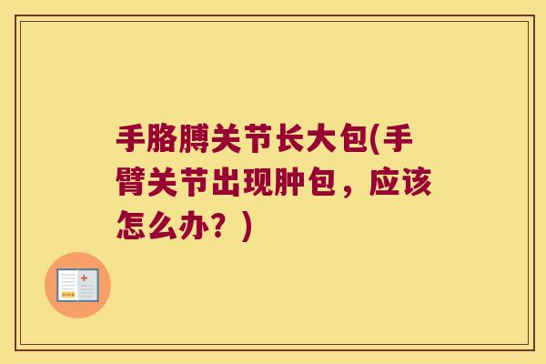 手胳膊关节长大包(手臂关节出现肿包,应该怎么办?)