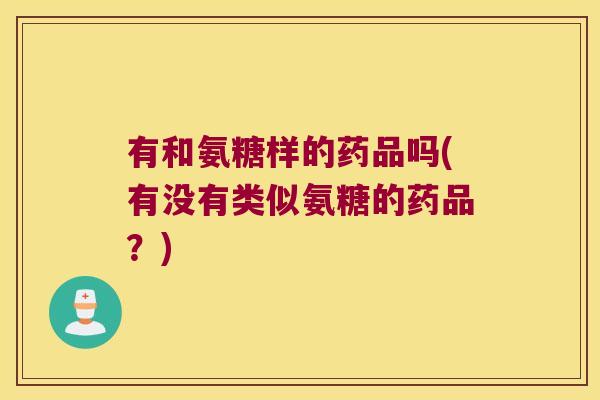 有和氨糖样的药品吗(有没有类似氨糖的药品?)