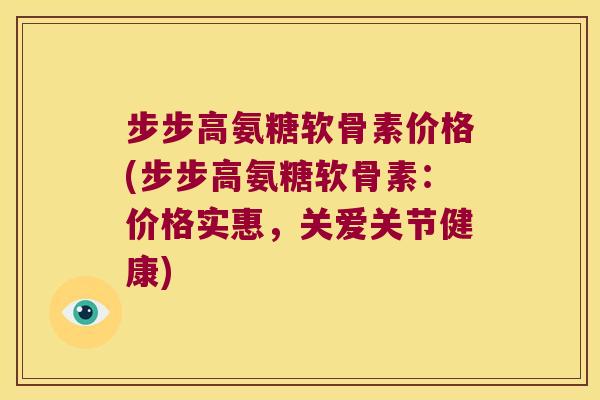 步步高氨糖软骨素价格(步步高氨糖软骨素:价格实惠,关爱关节健康)