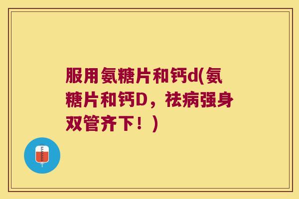 服用氨糖片和钙d(氨糖片和钙D,祛病强身双管齐下!)