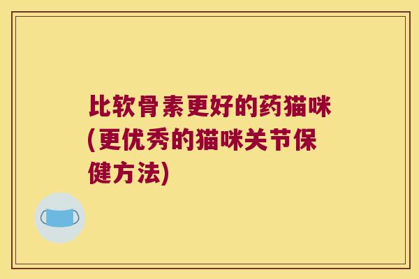 比软骨素更好的药猫咪(更优秀的猫咪关节保健方法)