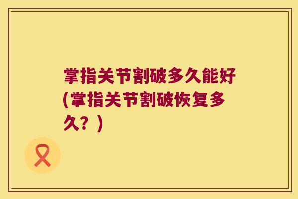 掌指关节割破多久能好(掌指关节割破恢复多久?)