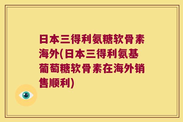 日本三得利氨糖软骨素海外(日本三得利氨基葡萄糖软骨素在海外销售顺利)