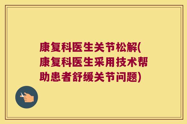 康复科医生关节松解(康复科医生采用技术帮助患者舒缓关节问题)
