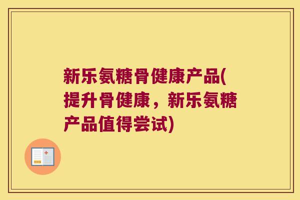 新乐氨糖骨健康产品(提升骨健康,新乐氨糖产品值得尝试)