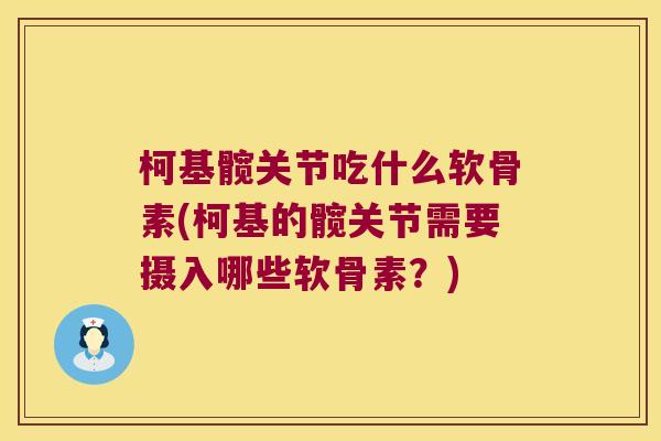 柯基髋关节吃什么软骨素(柯基的髋关节需要摄入哪些软骨素?)