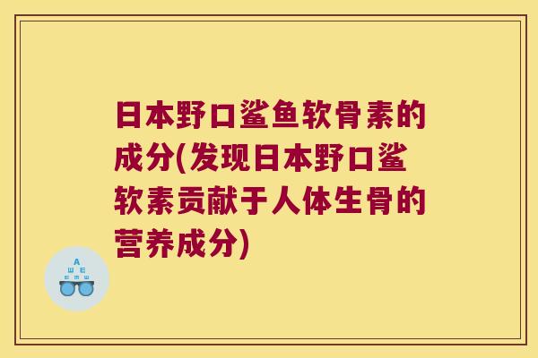 日本野口鲨鱼软骨素的成分(发现日本野口鲨软素贡献于人体生骨的营养成分)