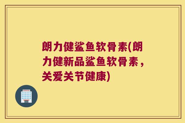 朗力健鲨鱼软骨素(朗力健新品鲨鱼软骨素,关爱关节健康)