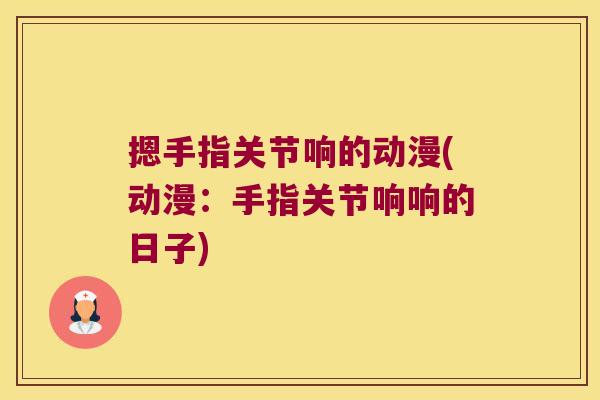 摁手指关节响的动漫(动漫:手指关节响响的日子)