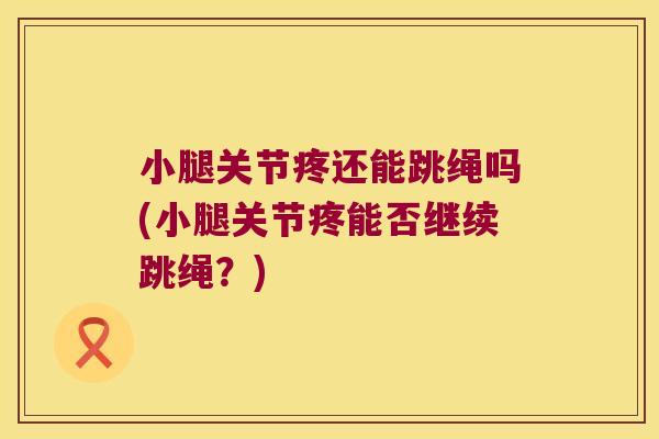 小腿关节疼还能跳绳吗(小腿关节疼能否继续跳绳?)