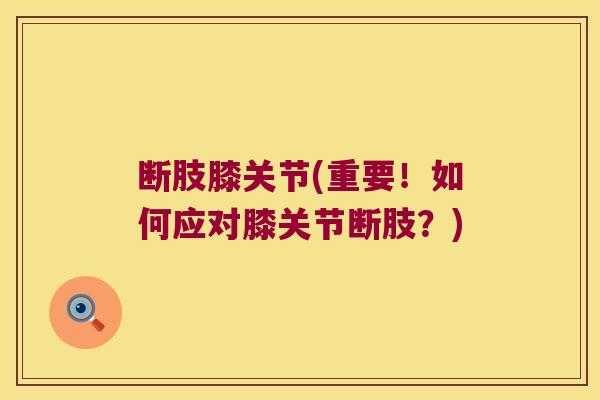 断肢膝关节(重要!如何应对膝关节断肢?)