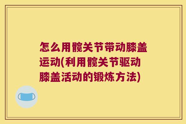 怎么用髋关节带动膝盖运动(利用髋关节驱动膝盖活动的锻炼方法)