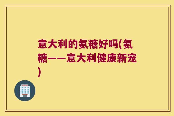 意大利的氨糖好吗(氨糖——意大利健康新宠)