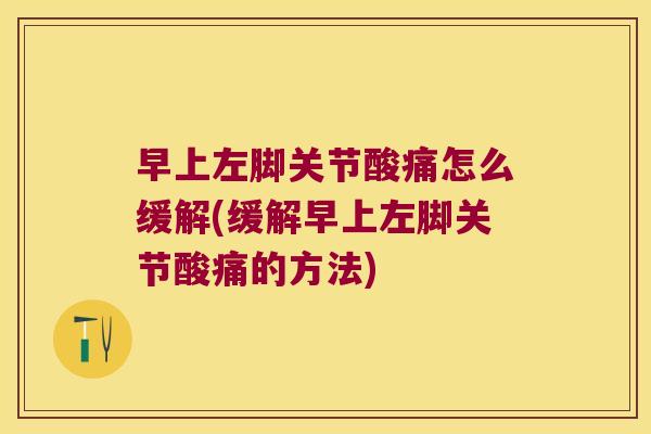 早上左脚关节酸痛怎么缓解(缓解早上左脚关节酸痛的方法)