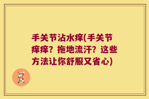 手关节沾水痒(手关节痒痒?拖地流汗?这些方法让你舒服又省心)