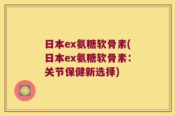 日本ex氨糖软骨素(日本ex氨糖软骨素:关节保健新选择)