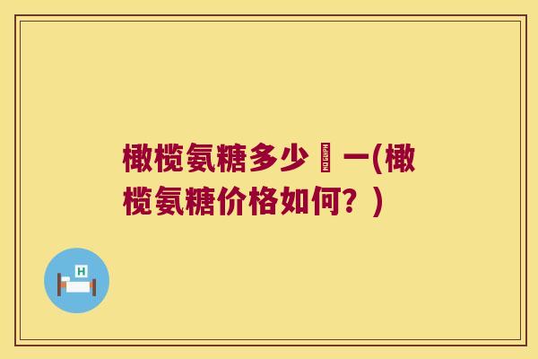 橄榄氨糖多少錢一(橄榄氨糖价格如何?) 橄榄氨糖多少錢一(橄榄氨糖价格如何?)