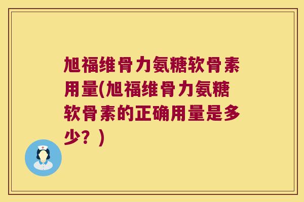 旭福维骨力氨糖软骨素用量(旭福维骨力氨糖软骨素的正确用量是多少？)