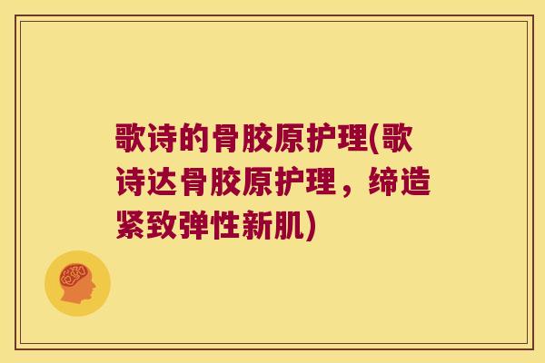 歌诗的骨胶原护理(歌诗达骨胶原护理,缔造紧致弹性新肌)