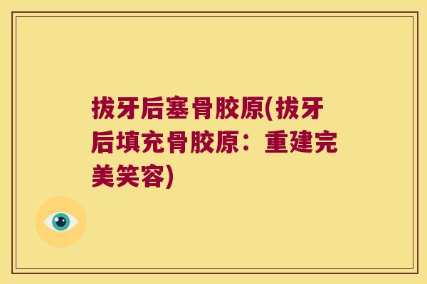 拔牙后塞骨胶原(拔牙后填充骨胶原:重建完美笑容)