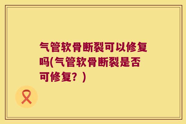 气管软骨断裂可以修复吗(气管软骨断裂是否可修复?)