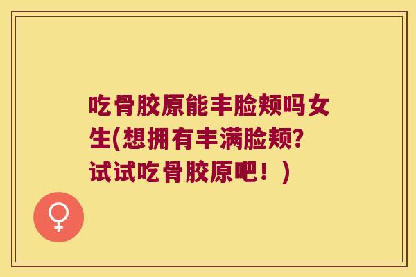 吃骨胶原能丰脸颊吗女生(想拥有丰满脸颊?试试吃骨胶原吧!)