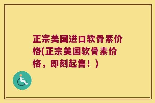 正宗美国进口软骨素价格(正宗美国软骨素价格,即刻起售!) 正宗美国进口软骨素价格(正宗美国软骨素价格,即刻起售!)